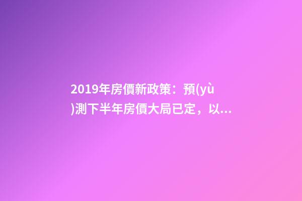 2019年房價新政策：預(yù)測下半年房價大局已定，以后房價會跌還是會漲？